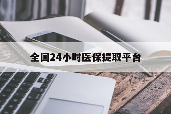 贺州全国24小时医保提取平台(全国24小时医保提取平台有哪些)