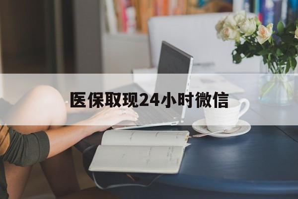 贺州医保取现24小时微信(医保取现24小时微信联系方式)