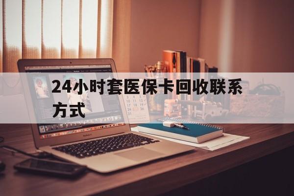 贺州24小时套医保卡回收联系方式(24小时套医保卡回收联系方式中介)