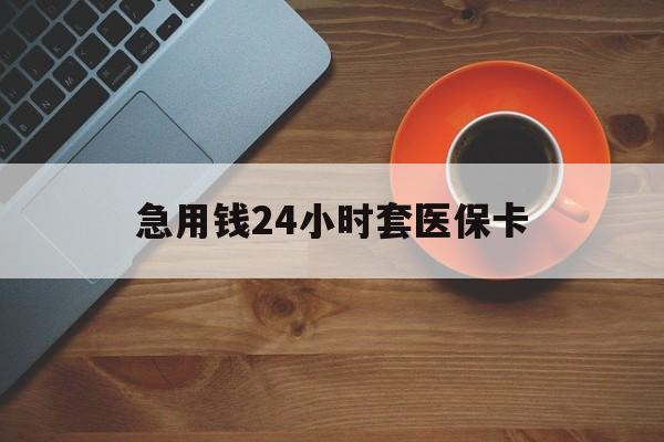 贺州急用钱24小时套医保卡(线下套医保卡联系方式)