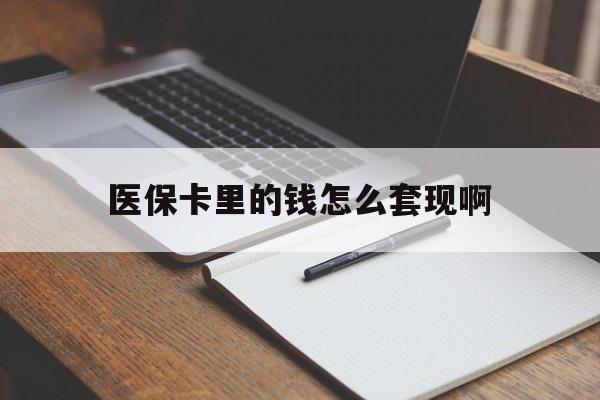 贺州医保卡里的钱怎么套现啊(医保卡的钱怎么套出来啊)