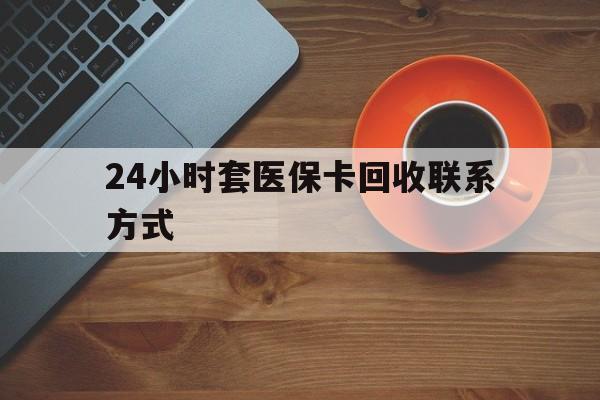 贺州24小时套医保卡回收联系方式(回收医保卡电话)