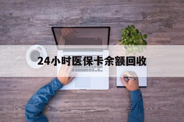 贺州24小时医保卡余额回收(医保卡回收是什么意思)