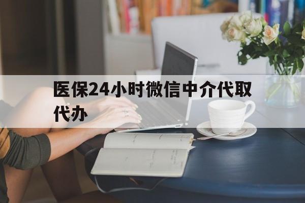 贺州医保24小时微信中介代取代办(医保代办服务)