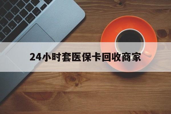 贺州24小时套医保卡回收商家(医保卡刷药回收群)