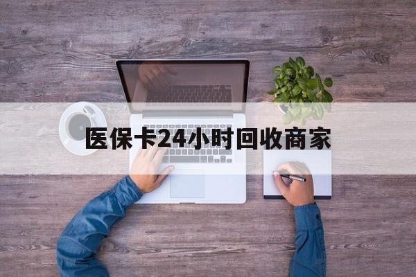贺州医保卡24小时回收商家(医保卡回收电话)