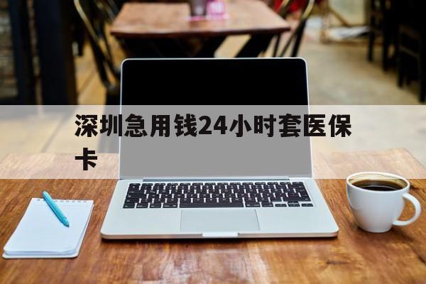 贺州深圳急用钱24小时套医保卡(套医保卡的渠道深圳)