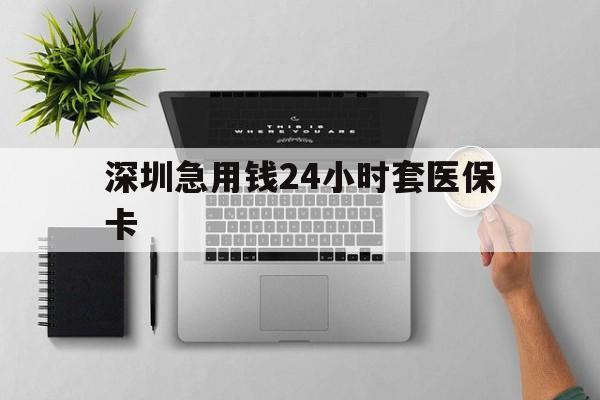 贺州深圳急用钱24小时套医保卡(深圳24小时套社保卡)
