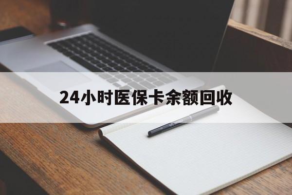 贺州24小时医保卡余额回收(医保卡回收比例是多少)