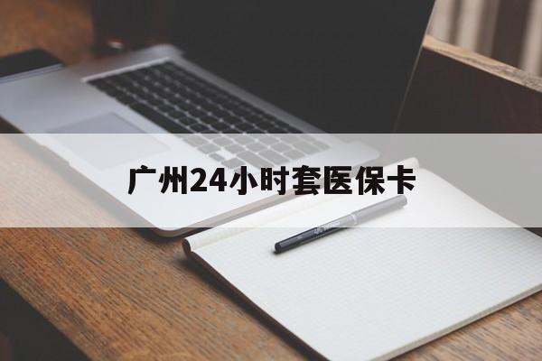 贺州广州24小时套医保卡(广州收医保卡)