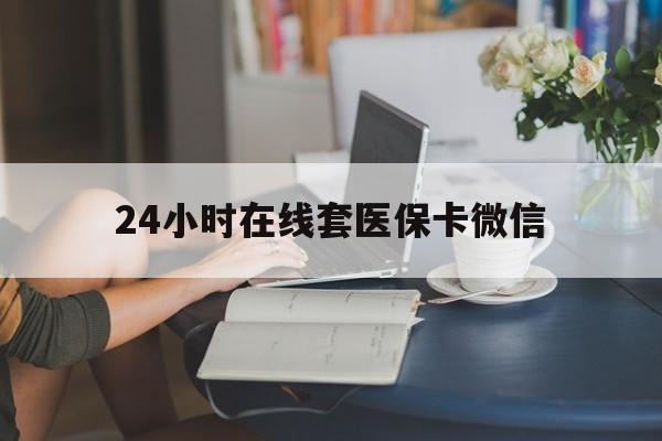 贺州24小时在线套医保卡微信(24小时在线套医保卡微信中介)