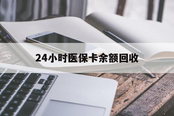 贺州24小时医保卡余额回收(24小时医保卡余额回收联系方式)