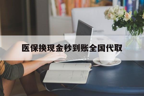贺州医保换现金秒到账全国代取(哪里有刷医保卡换现金的)