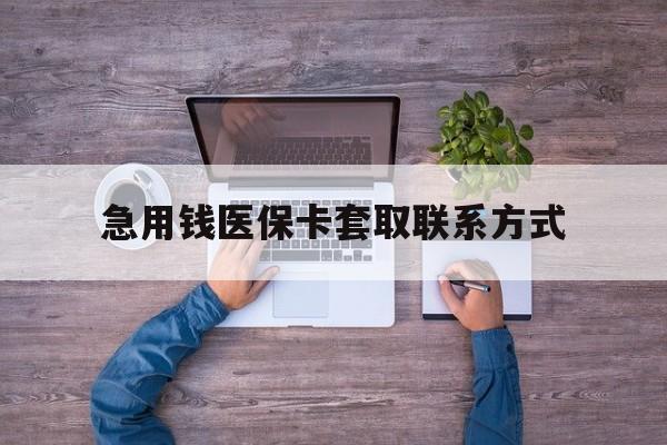贺州急用钱医保卡套取联系方式(24小时套医保卡联系方式)