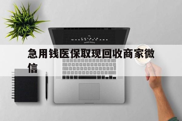 贺州急用钱医保取现回收商家微信(微信回收平台联系方式)
