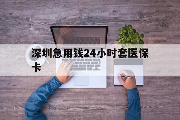 贺州深圳急用钱24小时套医保卡(深圳医保24小时在线咨询)