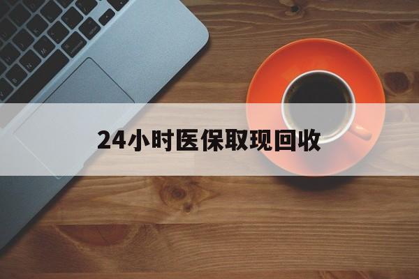 贺州24小时医保取现回收(医保提取中介联系方式)