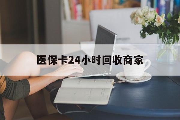 贺州医保卡24小时回收商家(高价回收医保卡联系方式)