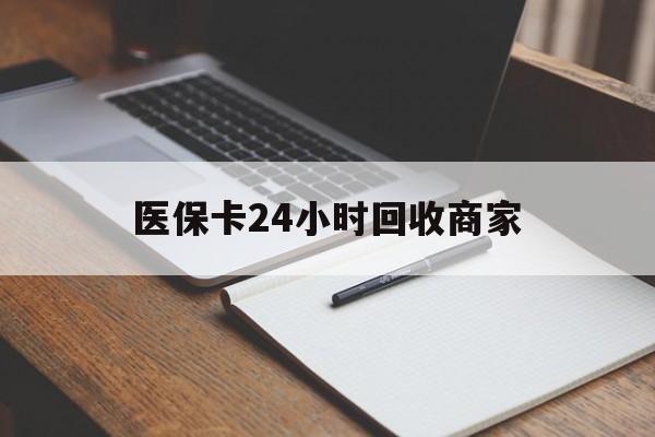 贺州医保卡24小时回收商家(医保卡24小时回收商家会知道吗)