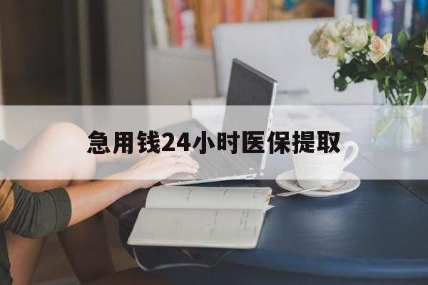 贺州急用钱24小时医保提取(24小时医保取现回收)