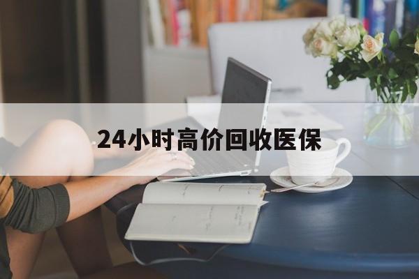贺州24小时高价回收医保(24小时高价回收医保小额)