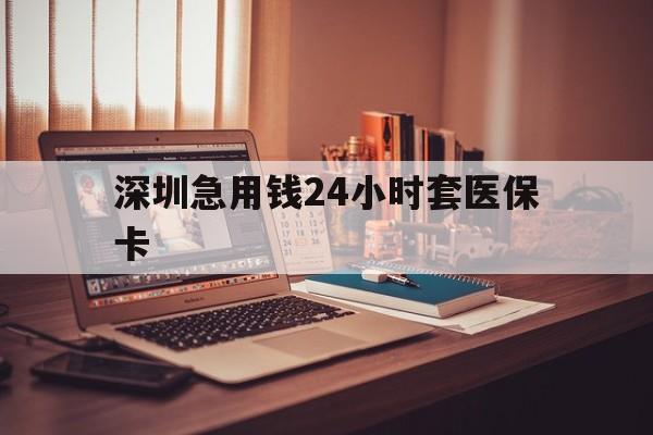 贺州深圳急用钱24小时套医保卡(深圳急用钱套医保卡联系方式)