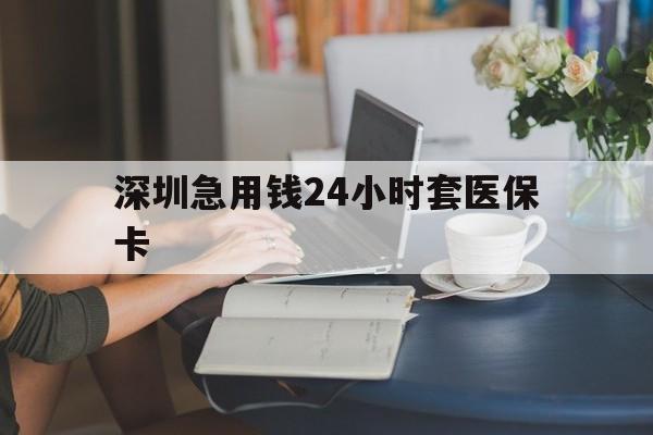 贺州深圳急用钱24小时套医保卡(深圳医保卡提取现金方法)
