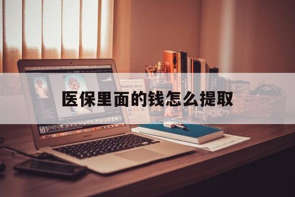 贺州医保里面的钱怎么提取(医保账户的钱怎么提取)