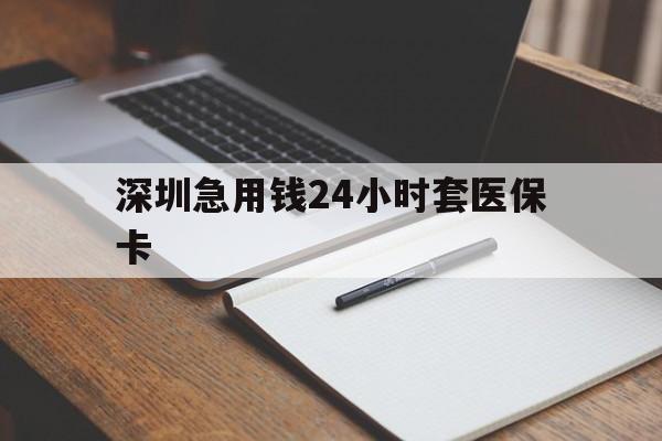 贺州深圳急用钱24小时套医保卡(24小时套医保卡联系方式)
