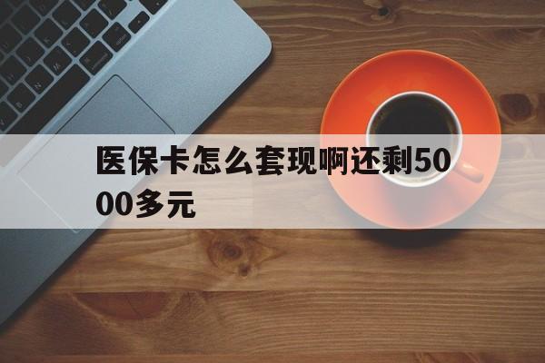 贺州医保卡怎么套现啊还剩5000多元(医保卡咋套现)