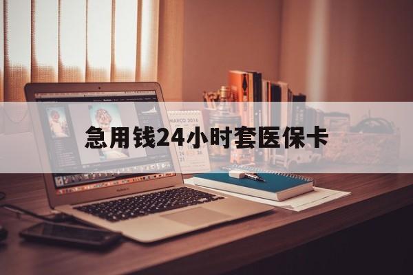 贺州急用钱24小时套医保卡(在线套医保卡联系方式)