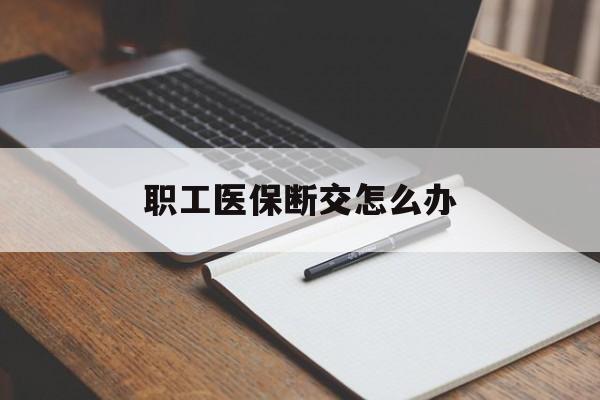 贺州职工医保断交怎么办(职工医保断交怎么办能报销吗)