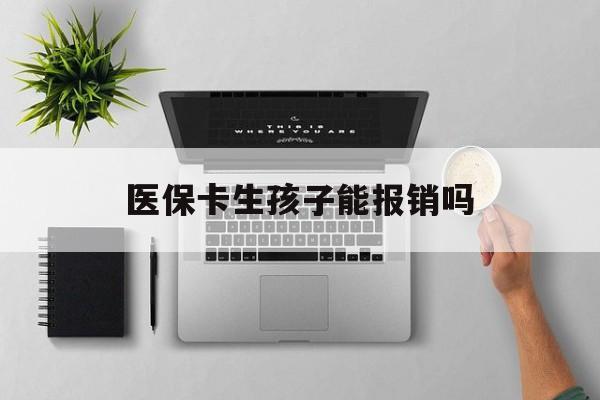 贺州医保卡生孩子能报销吗(医保卡生孩子报销范围)