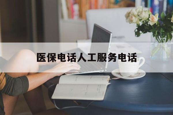 贺州医保电话人工服务电话(社保医保电话人工服务电话)
